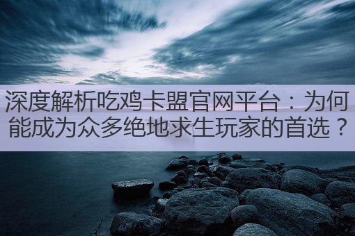 深度解析吃鸡卡盟官网平台:为何能成为众多绝地求生玩家的首选?