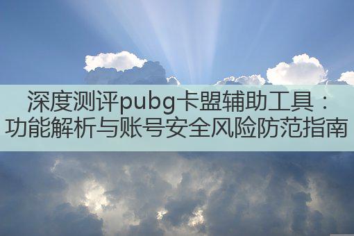 深度测评pubg卡盟辅助工具:功能解析与账号安全风险防范指南