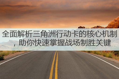 全面解析三角洲行动卡的核心机制，助你快速掌握战场制胜关键