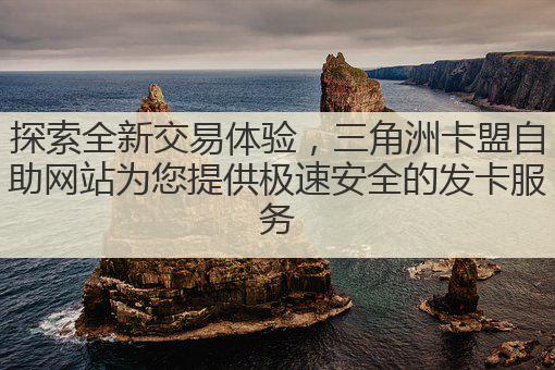 探索全新交易体验,三角洲卡盟自助网站为您提供极速安全的发卡服务