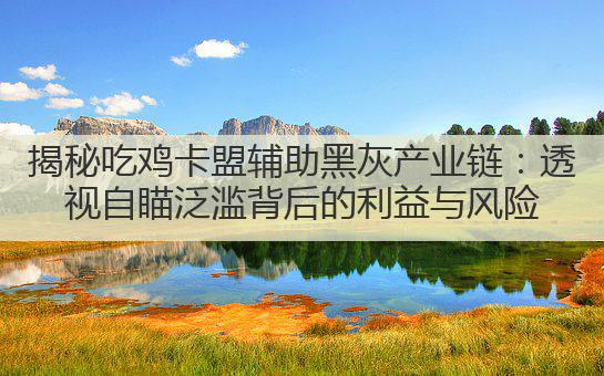 揭秘吃鸡卡盟辅助黑灰产业链:透视自瞄泛滥背后的利益与风险