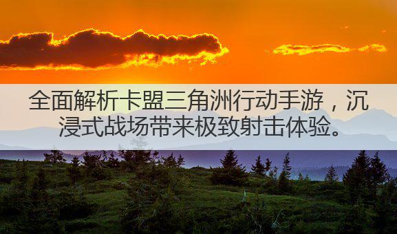 全面解析卡盟三角洲行动手游，沉浸式战场带来极致射击体验。