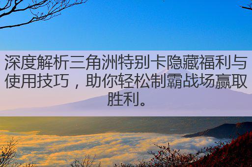 深度解析三角洲特别卡隐藏福利与使用技巧,助你轻松制霸战场赢取胜利。