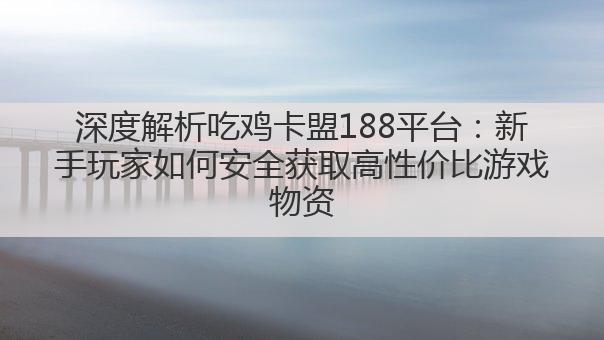 深度解析吃鸡卡盟188平台：新手玩家如何安全获取高性价比游戏物资