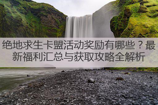 绝地求生卡盟活动奖励有哪些？最新福利汇总与获取攻略全解析