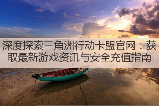 深度探索三角洲行动卡盟官网：获取最新游戏资讯与安全充值指南