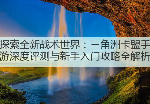 探索全新战术世界：三角洲卡盟手游深度评测与新手入门攻略全解析