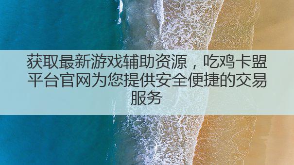 获取最新游戏辅助资源，吃鸡卡盟平台官网为您提供安全便捷的交易服务