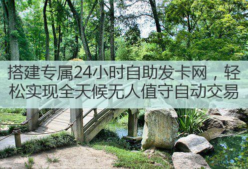 搭建专属24小时自助发卡网,轻松实现全天候无人值守自动交易