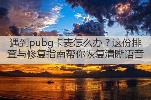 遇到pubg卡麦怎么办?这份排查与修复指南帮你恢复清晰语音