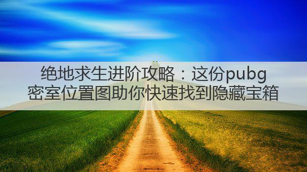 绝地求生进阶攻略:这份pubg密室位置图助你快速找到隐藏宝箱
