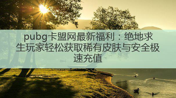 pubg卡盟网最新福利:绝地求生玩家轻松获取稀有皮肤与安全极速充值