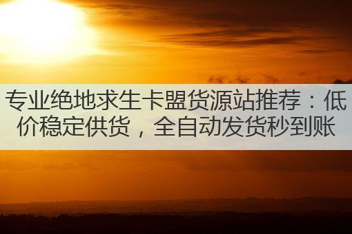 专业绝地求生卡盟货源站推荐：低价稳定供货，全自动发货秒到账