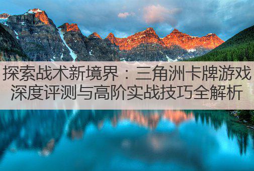 探索战术新境界：三角洲卡牌游戏深度评测与高阶实战技巧全解析