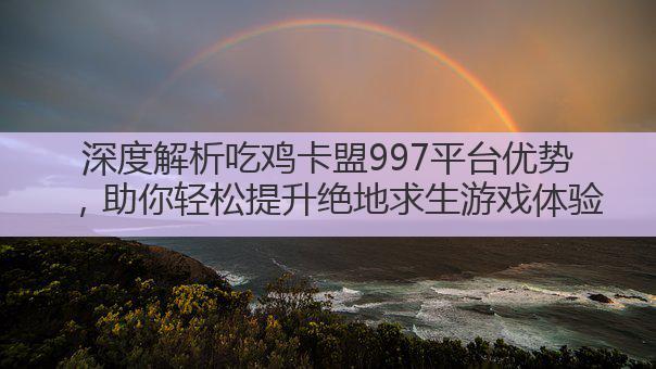 深度解析吃鸡卡盟997平台优势,助你轻松提升绝地求生游戏体验