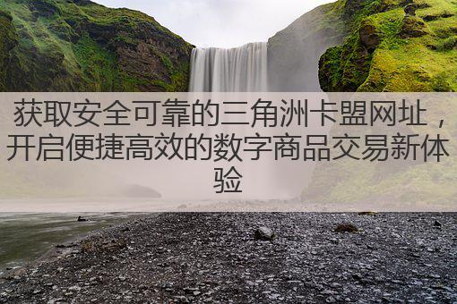 获取安全可靠的三角洲卡盟网址,开启便捷高效的数字商品交易新体验