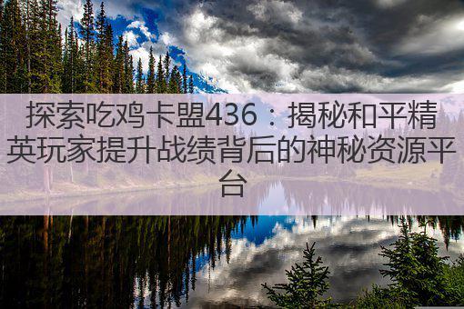 探索吃鸡卡盟436：揭秘和平精英玩家提升战绩背后的神秘资源平台
