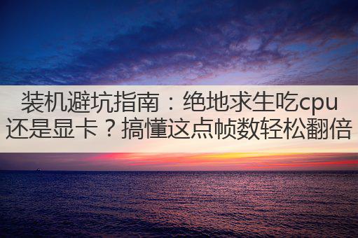 装机避坑指南：绝地求生吃cpu还是显卡？搞懂这点帧数轻松翻倍
