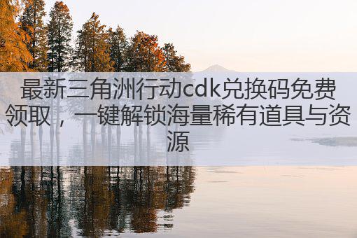 最新三角洲行动cdk兑换码免费领取，一键解锁海量稀有道具与资源