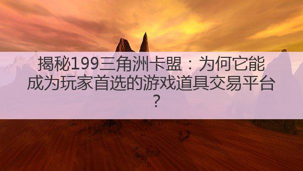 揭秘199三角洲卡盟:为何它能成为玩家首选的游戏道具交易平台?