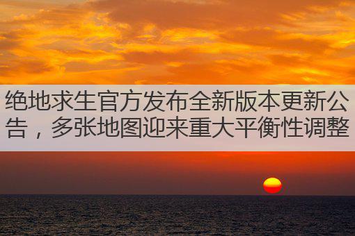 绝地求生官方发布全新版本更新公告,多张地图迎来重大平衡性调整