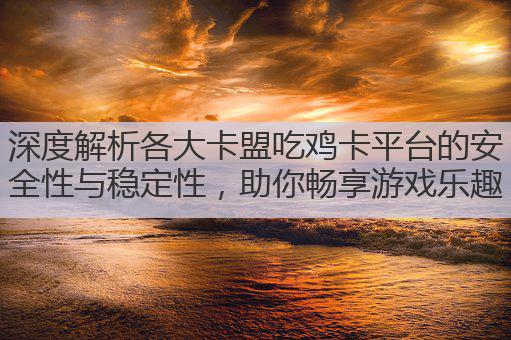 深度解析各大卡盟吃鸡卡平台的安全性与稳定性,助你畅享游戏乐趣