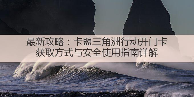 最新攻略:卡盟三角洲行动开门卡获取方式与安全使用指南详解