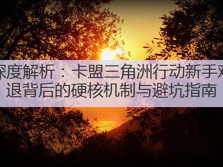 深度解析:卡盟三角洲行动新手劝退背后的硬核机制与避坑指南