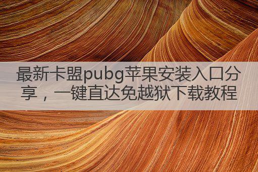 最新卡盟pubg苹果安装入口分享,一键直达免越狱下载教程