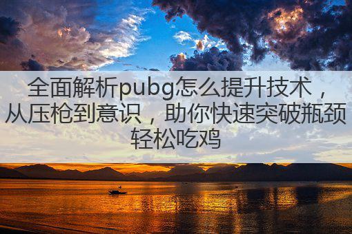 全面解析pubg怎么提升技术,从压枪到意识,助你快速突破瓶颈轻松吃鸡