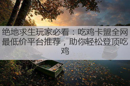 绝地求生玩家必看:吃鸡卡盟全网最低价平台推荐,助你轻松登顶吃鸡