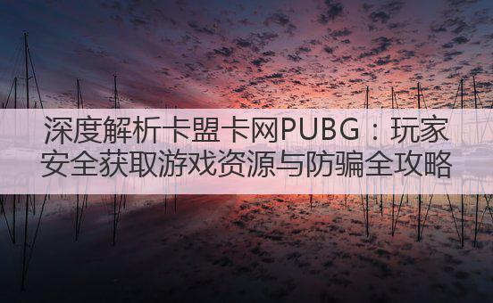 深度解析卡盟卡网PUBG:玩家安全获取游戏资源与防骗全攻略