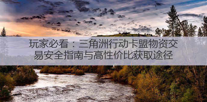 玩家必看:三角洲行动卡盟物资交易安全指南与高性价比获取途径