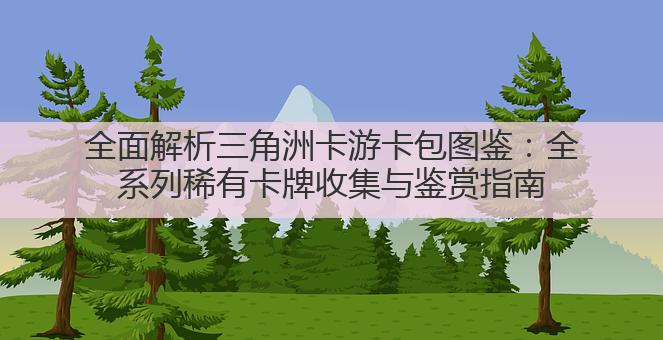 全面解析三角洲卡游卡包图鉴:全系列稀有卡牌收集与鉴赏指南