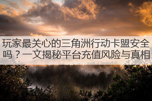 玩家最关心的三角洲行动卡盟安全吗？一文揭秘平台充值风险与真相