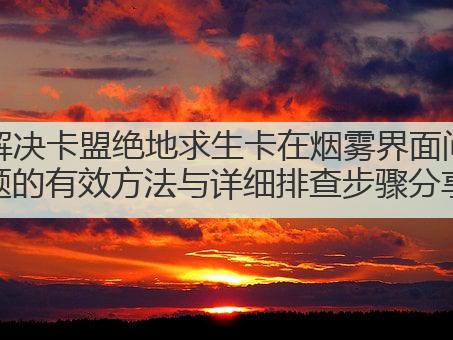 解决卡盟绝地求生卡在烟雾界面问题的有效方法与详细排查步骤分享