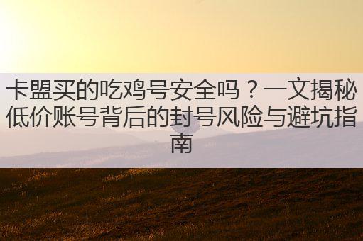 卡盟买的吃鸡号安全吗？一文揭秘低价账号背后的封号风险与避坑指南