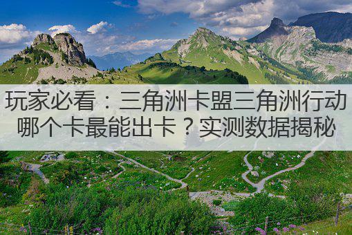 玩家必看:三角洲卡盟三角洲行动哪个卡最能出卡?实测数据揭秘