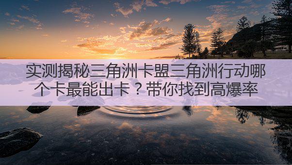 实测揭秘三角洲卡盟三角洲行动哪个卡最能出卡?带你找到高爆率